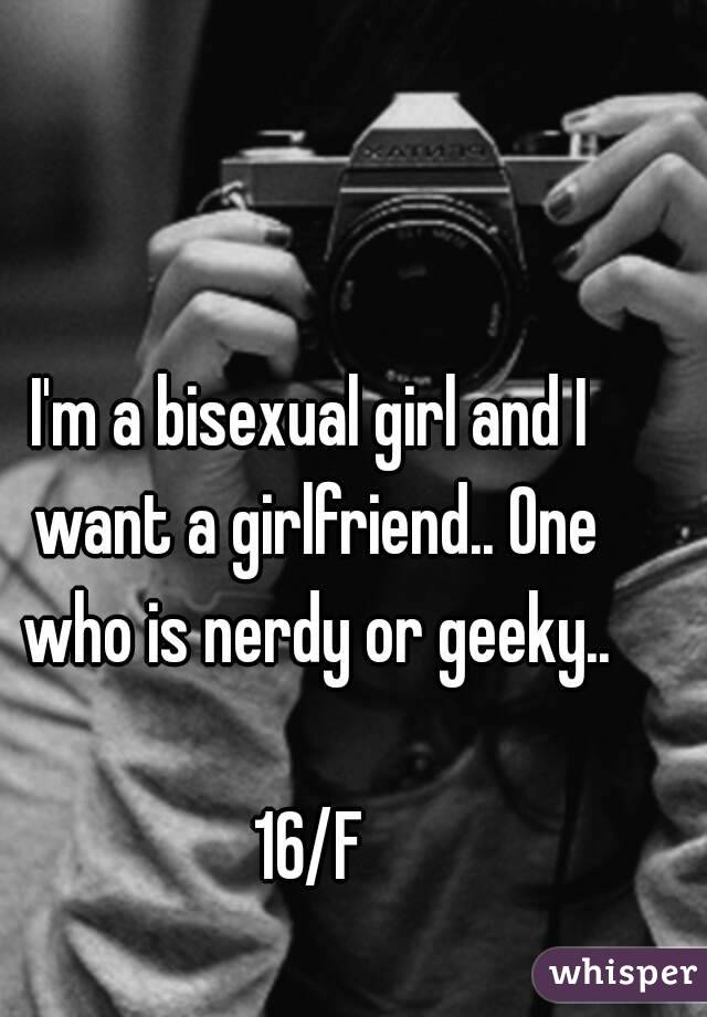 I'm a bisexual girl and I want a girlfriend.. One who is nerdy or geeky..

16/F