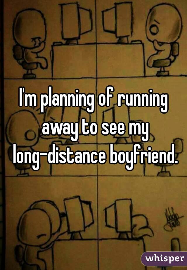 I'm planning of running away to see my long-distance boyfriend.