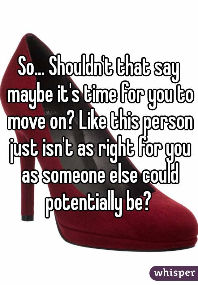 So... Shouldn't that say maybe it's time for you to move on? Like this person just isn't as right for you as someone else could potentially be? 