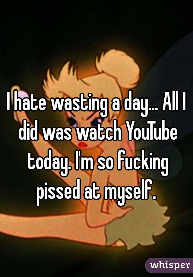 I hate wasting a day... All I did was watch YouTube today. I'm so fucking pissed at myself. 