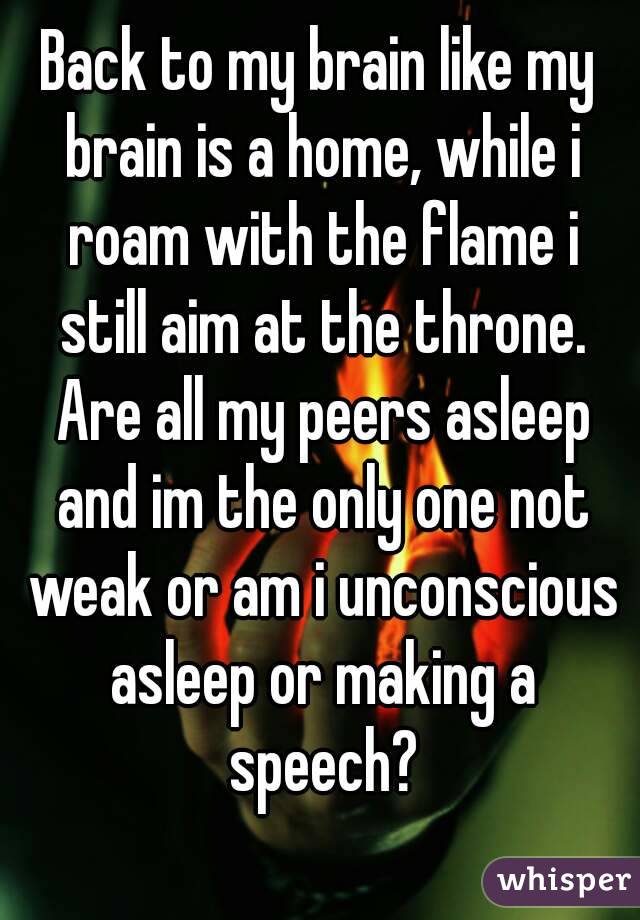 Back to my brain like my brain is a home, while i roam with the flame i still aim at the throne. Are all my peers asleep and im the only one not weak or am i unconscious asleep or making a speech?