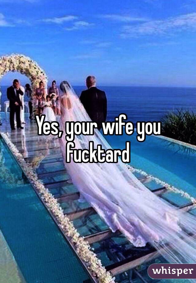 Yes, your wife you fucktard