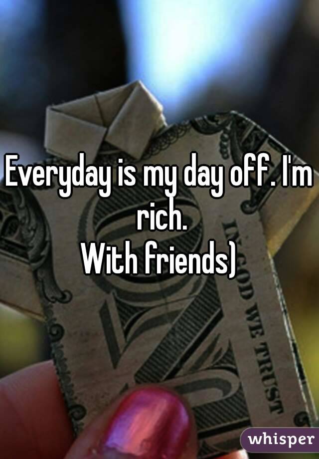 Everyday is my day off. I'm rich.
With friends)