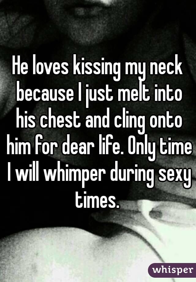 He loves kissing my neck because I just melt into his chest and cling onto him for dear life. Only time I will whimper during sexy times. 