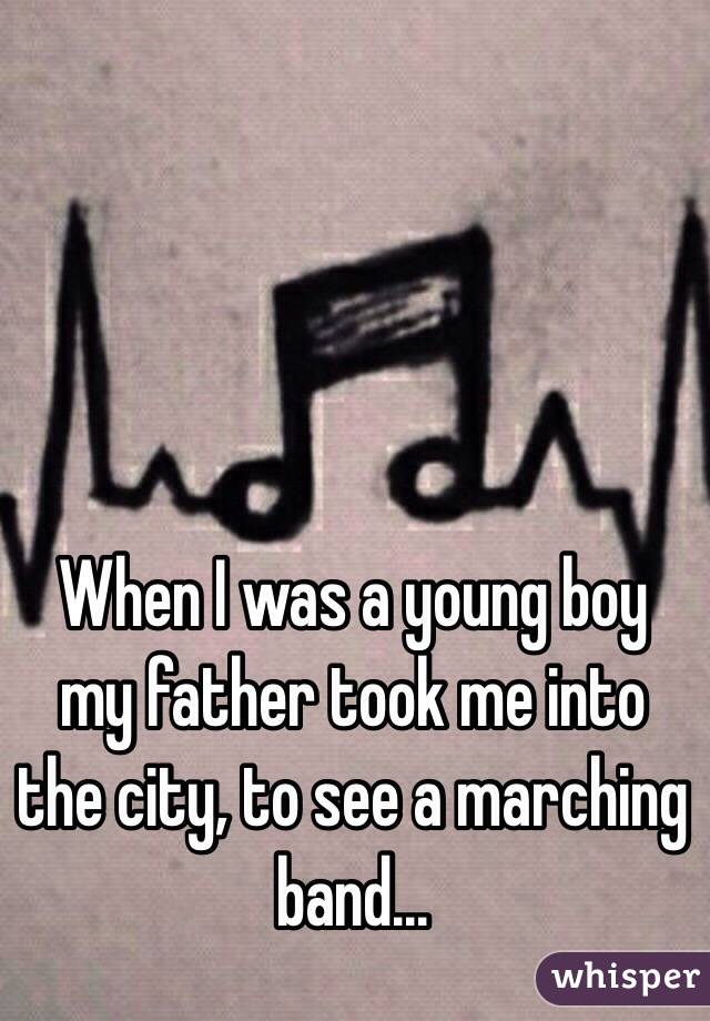 When I was a young boy my father took me into the city, to see a marching band...
