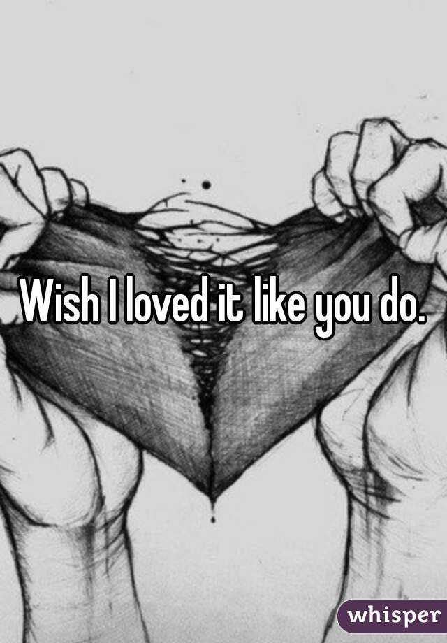 Wish I loved it like you do.