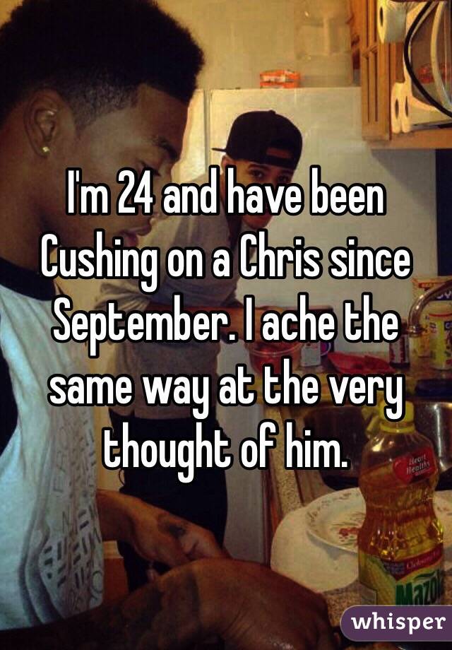 I'm 24 and have been Cushing on a Chris since September. I ache the same way at the very thought of him. 