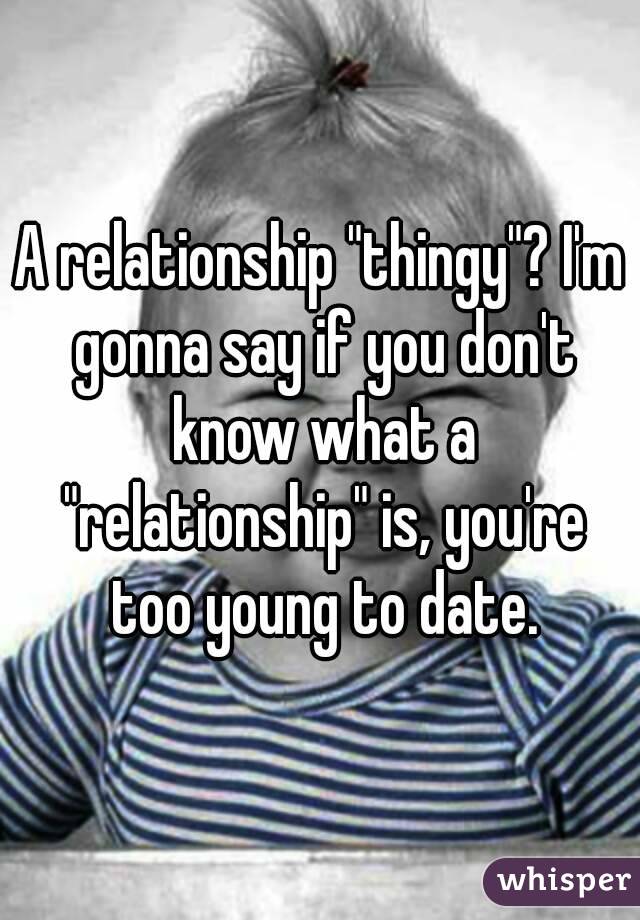 A relationship "thingy"? I'm gonna say if you don't know what a "relationship" is, you're too young to date.