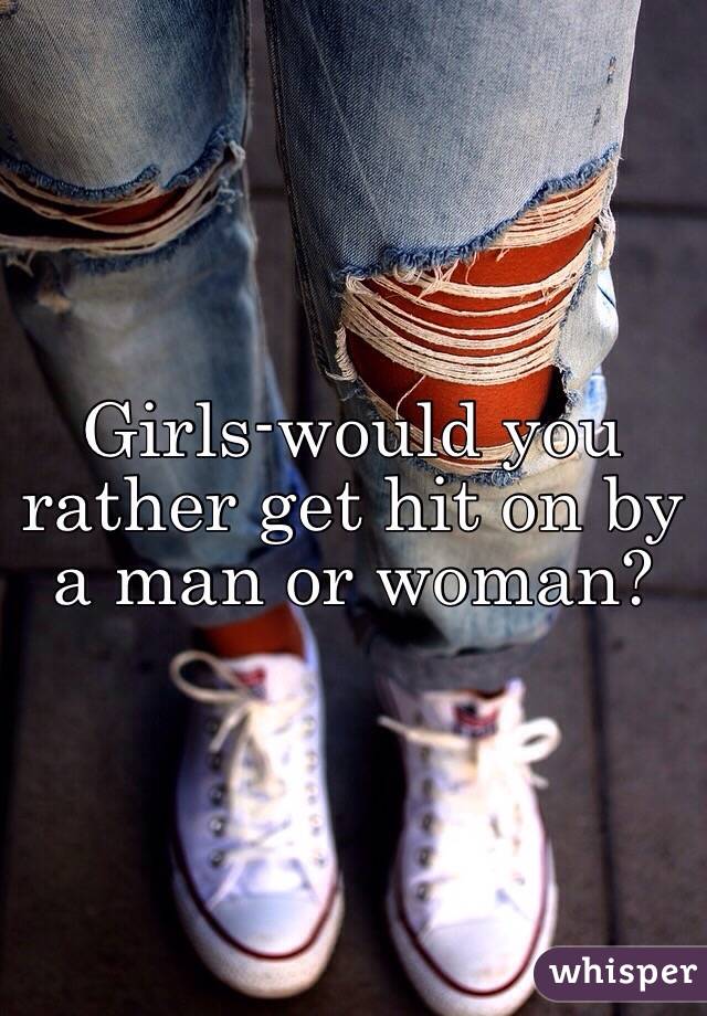 Girls-would you rather get hit on by a man or woman? 
