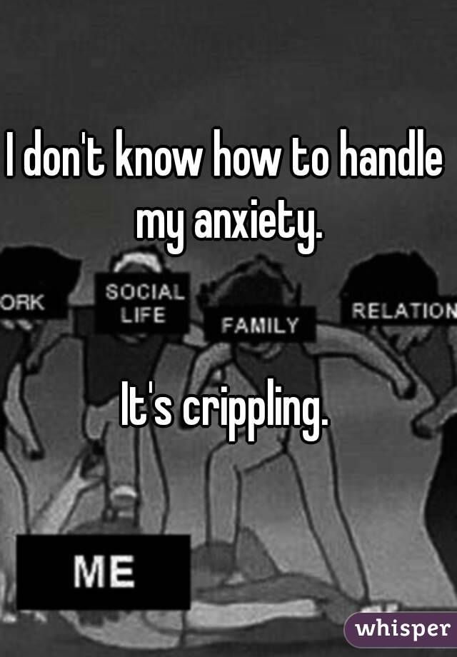 I don't know how to handle my anxiety.


It's crippling.