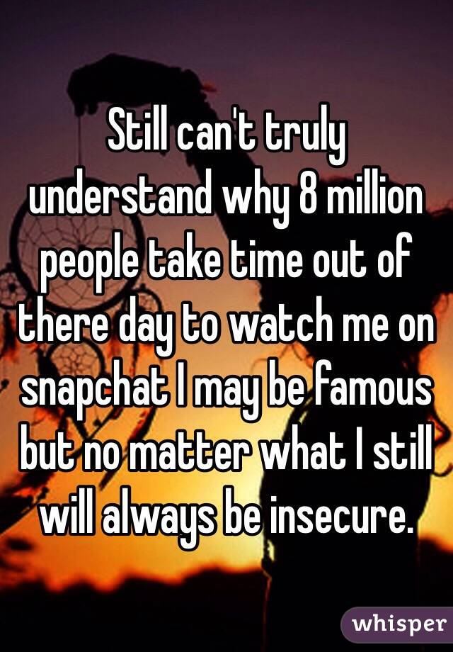 Still can't truly understand why 8 million people take time out of there day to watch me on snapchat I may be famous but no matter what I still will always be insecure. 