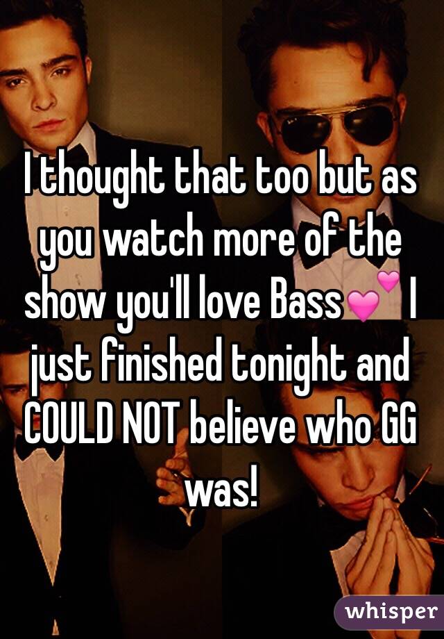 I thought that too but as you watch more of the show you'll love Bass💕 I just finished tonight and COULD NOT believe who GG was!