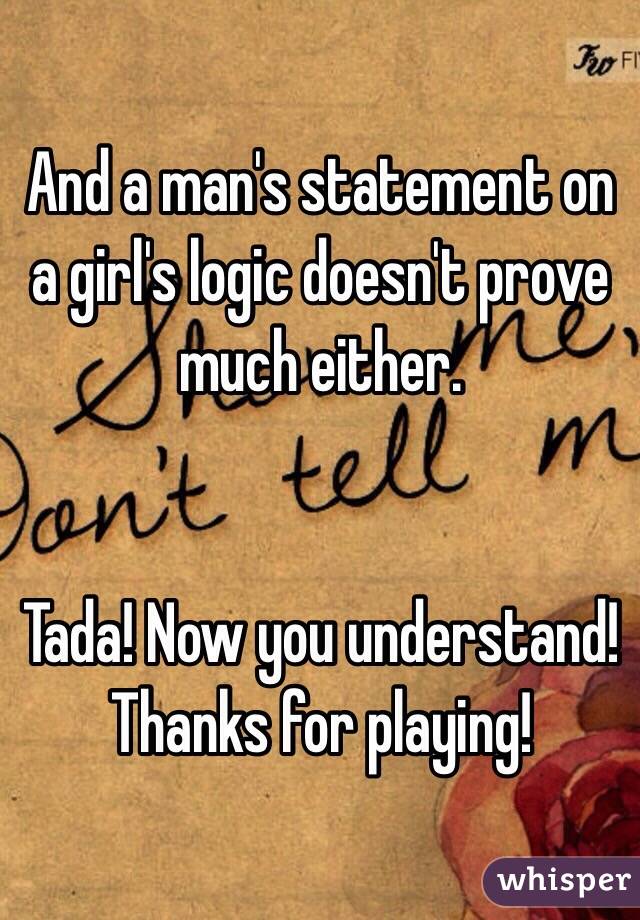 And a man's statement on a girl's logic doesn't prove much either. 


Tada! Now you understand! Thanks for playing! 