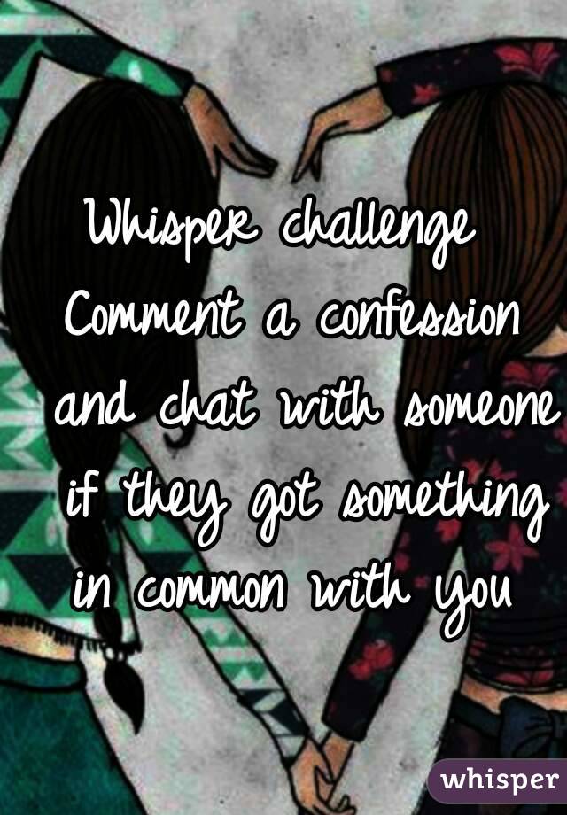 Whisper challenge 
Comment a confession and chat with someone if they got something in common with you 