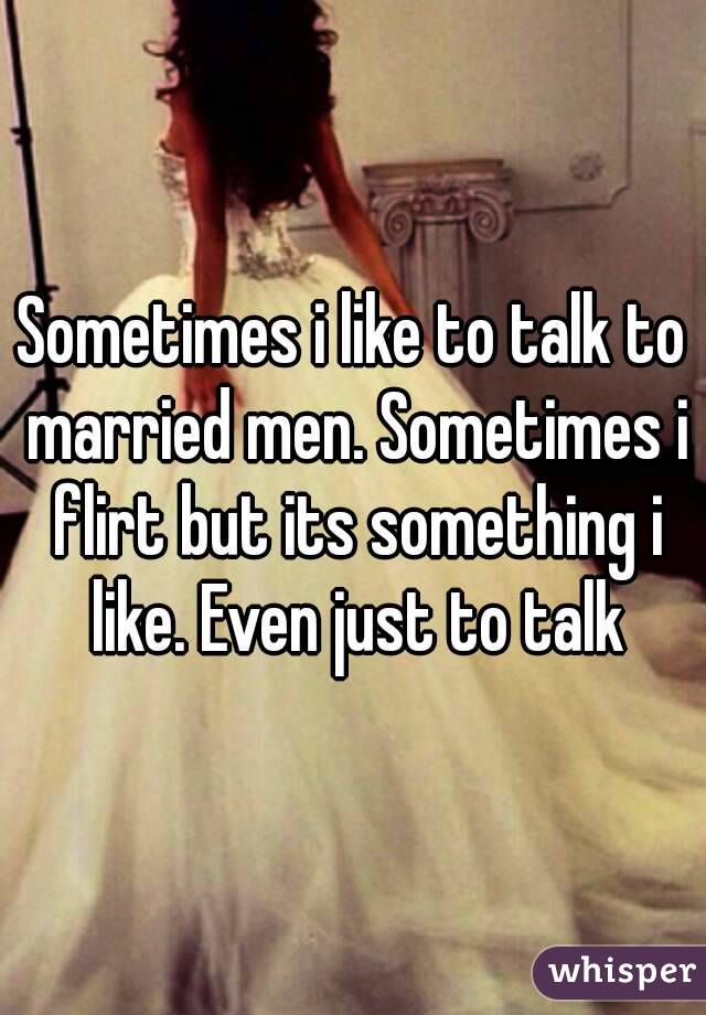 Sometimes i like to talk to married men. Sometimes i flirt but its something i like. Even just to talk