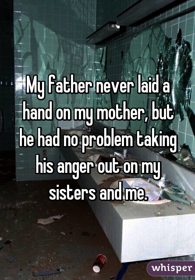 My father never laid a hand on my mother, but he had no problem taking his anger out on my sisters and me.