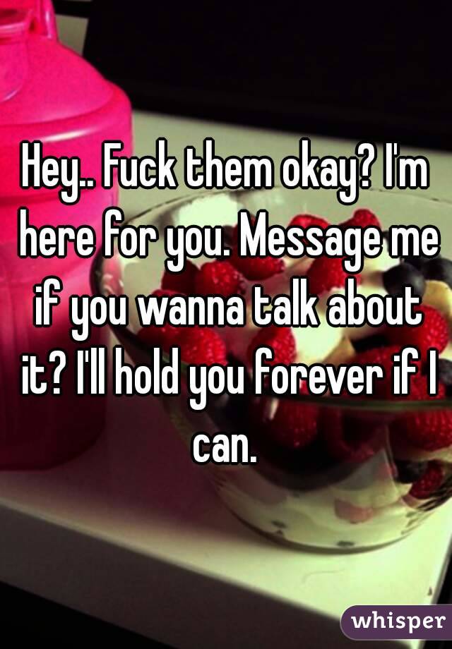 Hey.. Fuck them okay? I'm here for you. Message me if you wanna talk about it? I'll hold you forever if I can. 