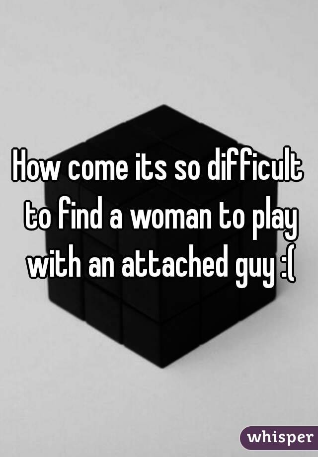 How come its so difficult to find a woman to play with an attached guy :(