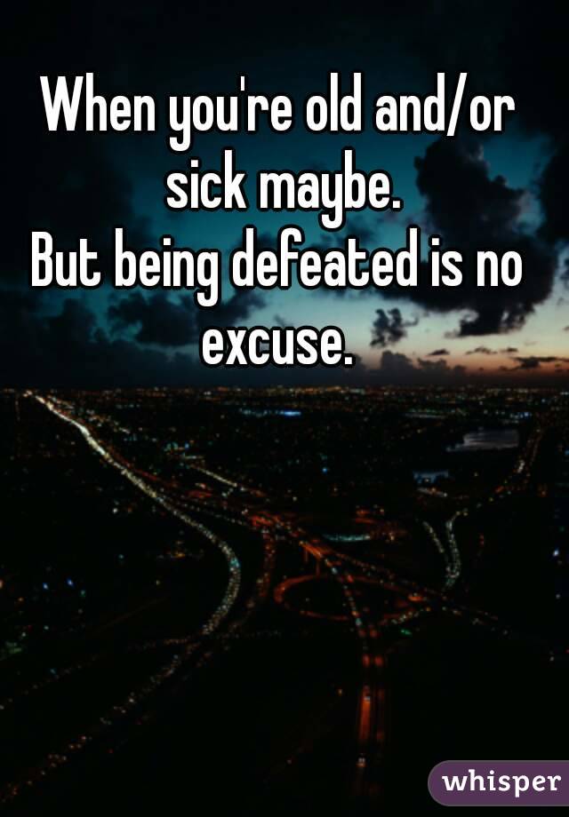 When you're old and/or sick maybe.
But being defeated is no excuse. 