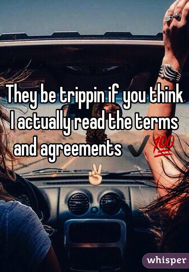 They be trippin if you think I actually read the terms and agreements ✔️💯✌️