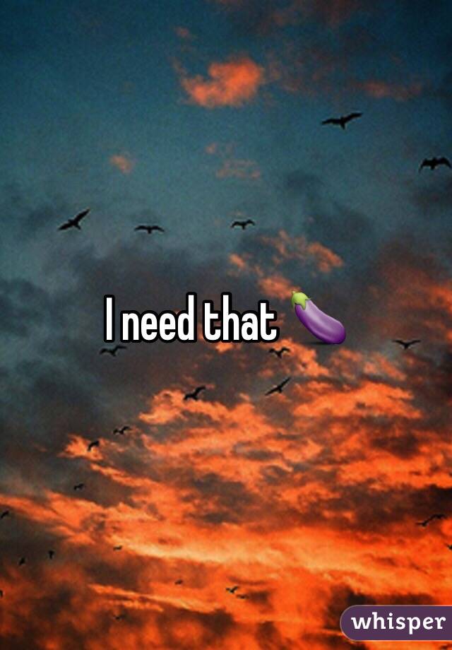 I need that 🍆