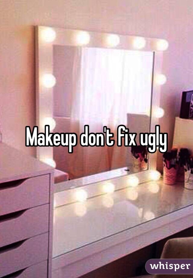 Makeup don't fix ugly