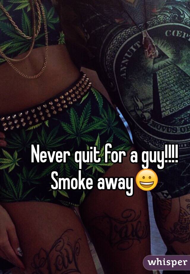 Never quit for a guy!!!! Smoke away😀