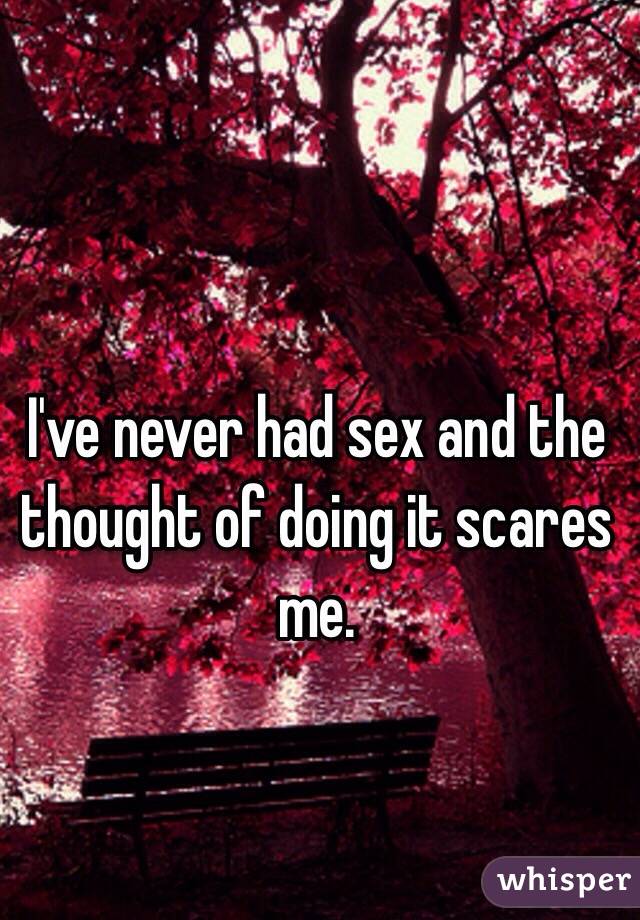 I've never had sex and the thought of doing it scares me. 