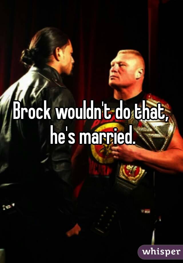 Brock wouldn't do that, he's married.