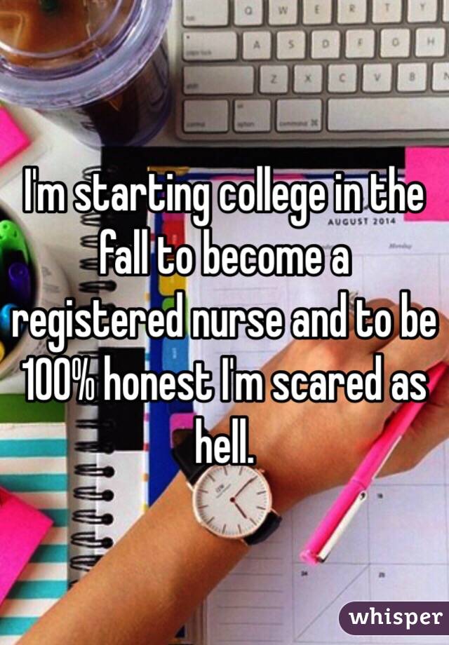 I'm starting college in the fall to become a registered nurse and to be 100% honest I'm scared as hell. 