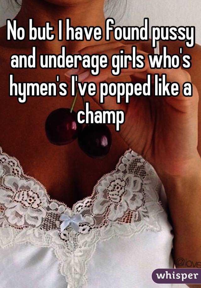 No but I have found pussy and underage girls who's hymen's I've popped like a champ