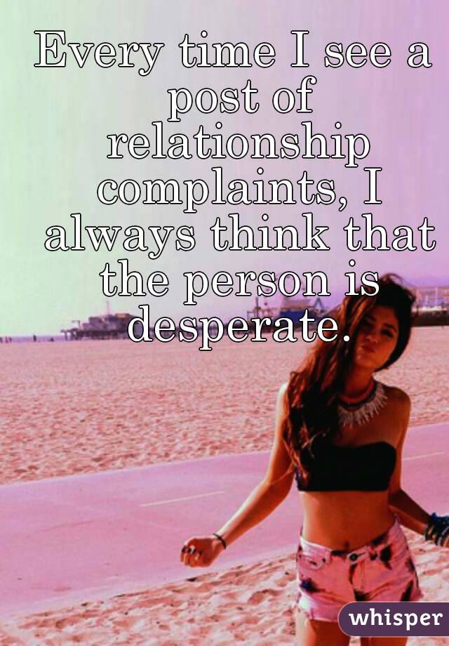 Every time I see a post of relationship complaints, I always think that the person is desperate.