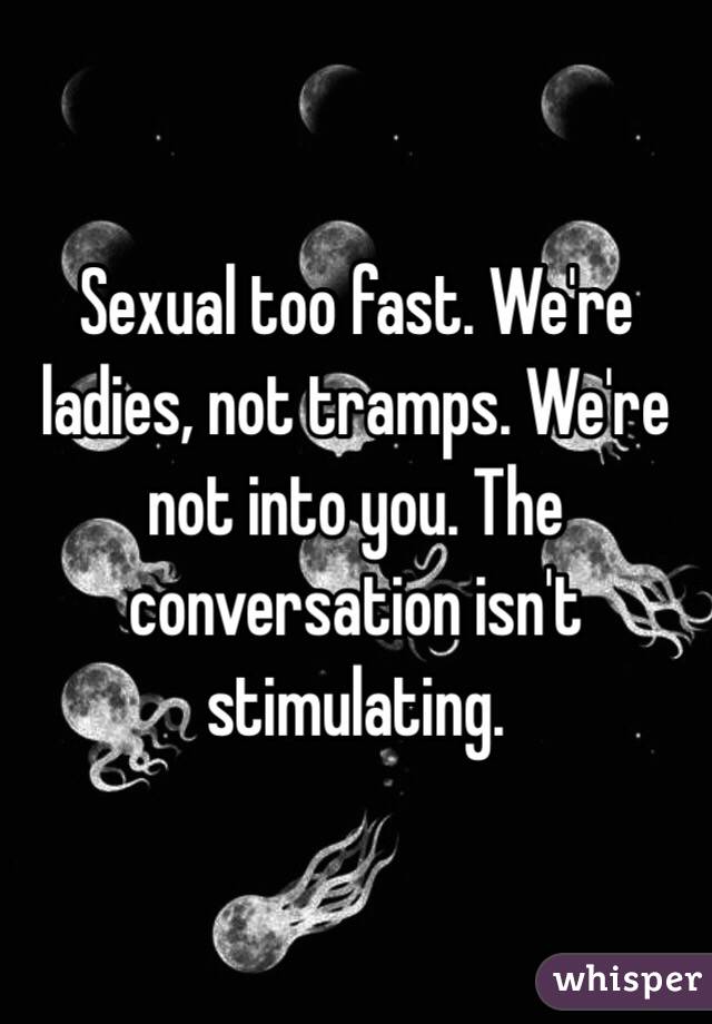 Sexual too fast. We're ladies, not tramps. We're not into you. The conversation isn't stimulating. 