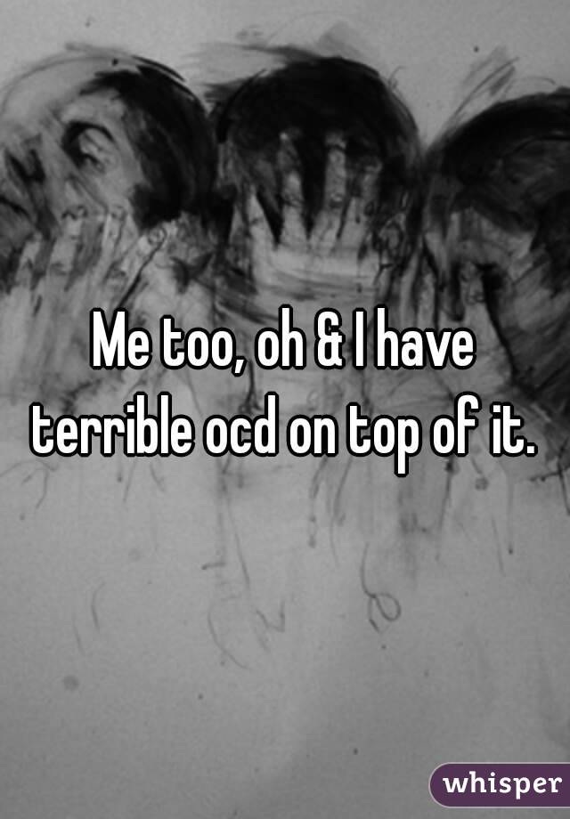Me too, oh & I have terrible ocd on top of it. 