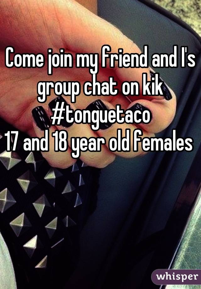 Come join my friend and I's group chat on kik
#tonguetaco
17 and 18 year old females 