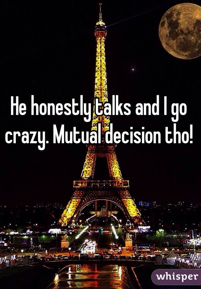 He honestly talks and I go crazy. Mutual decision tho!