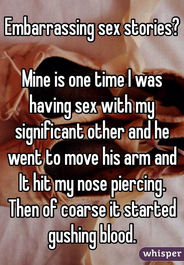 Embarrassing sex stories?

Mine is one time I was having sex with my significant other and he went to move his arm and It hit my nose piercing. Then of coarse it started gushing blood. 