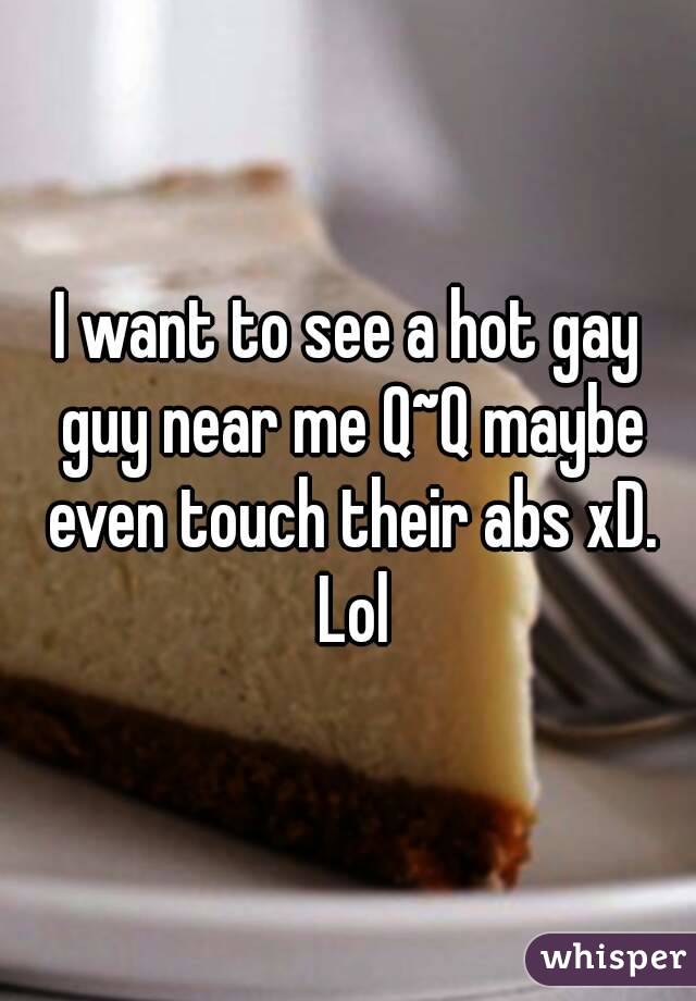 I want to see a hot gay guy near me Q~Q maybe even touch their abs xD. Lol
