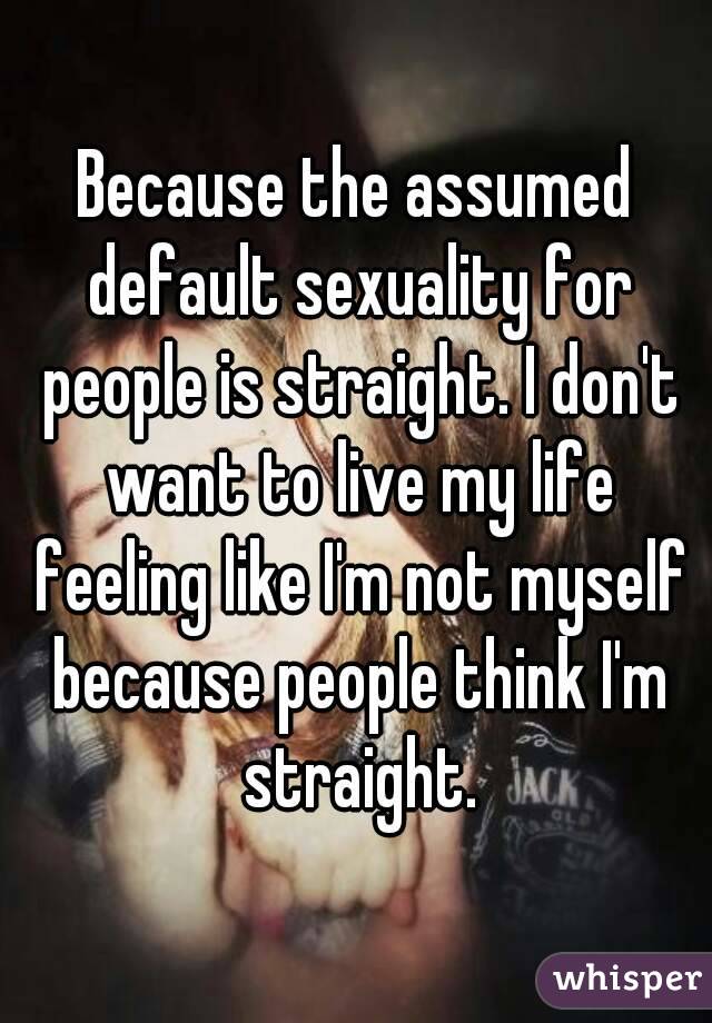 Because the assumed default sexuality for people is straight. I don't want to live my life feeling like I'm not myself because people think I'm straight.