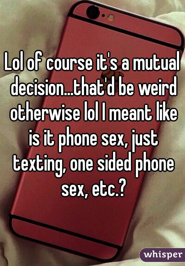 Lol of course it's a mutual decision...that'd be weird otherwise lol I meant like is it phone sex, just texting, one sided phone sex, etc.?