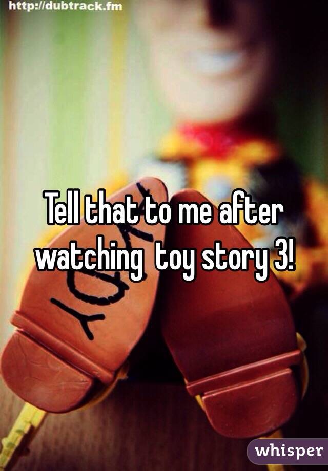 Tell that to me after watching  toy story 3!