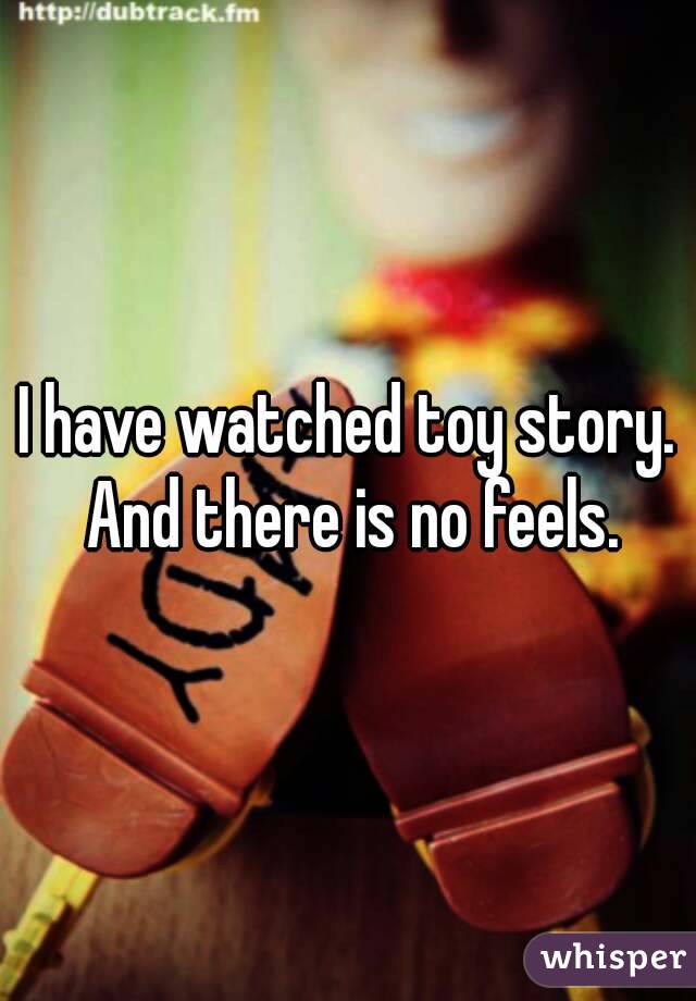 I have watched toy story. And there is no feels.