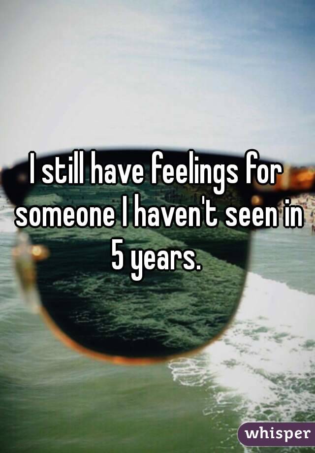 I still have feelings for someone I haven't seen in 5 years. 