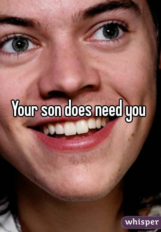 Your son does need you 