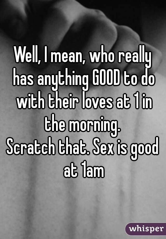 Well, I mean, who really has anything GOOD to do with their loves at 1 in the morning. 
Scratch that. Sex is good at 1am