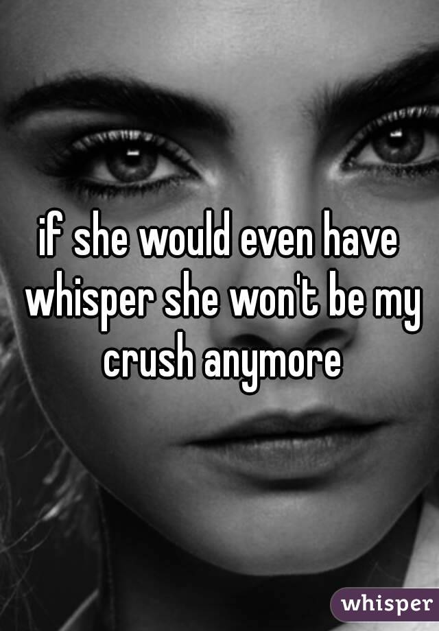 if she would even have whisper she won't be my crush anymore