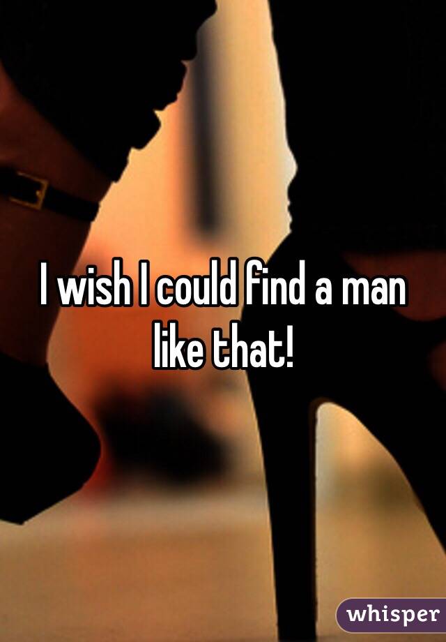 I wish I could find a man like that! 