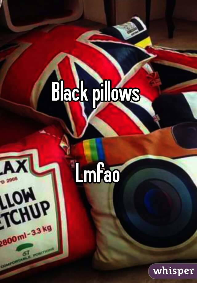 Black pillows 


Lmfao