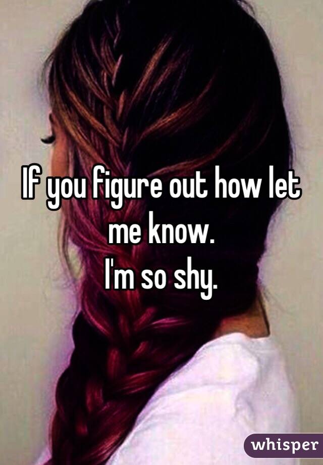 If you figure out how let me know. 
I'm so shy. 