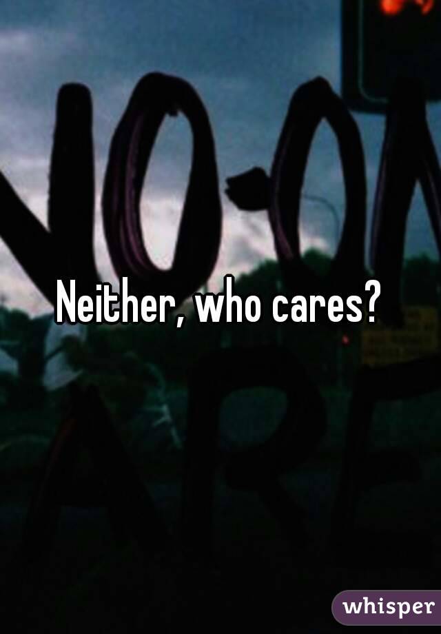 Neither, who cares?